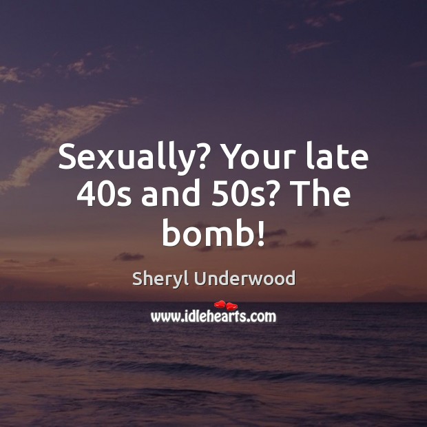 Sexually? Your late 40s and 50s? The bomb! Image