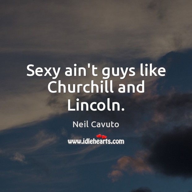 Sexy ain’t guys like Churchill and Lincoln. Neil Cavuto Picture Quote