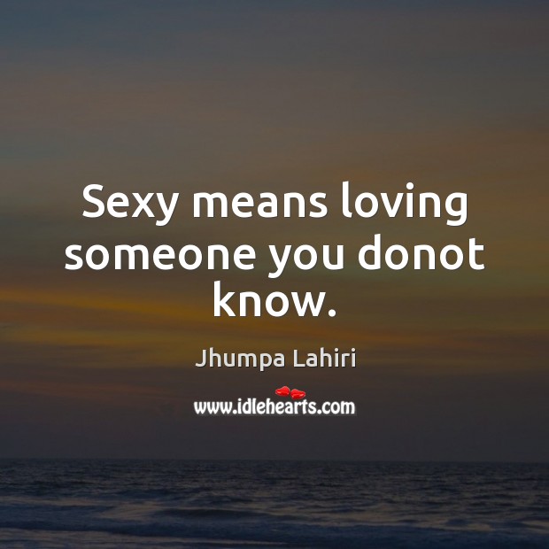 Sexy means loving someone you donot know. Jhumpa Lahiri Picture Quote