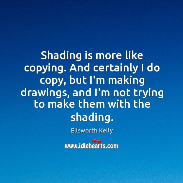 Shading is more like copying. And certainly I do copy, but I’m Ellsworth Kelly Picture Quote
