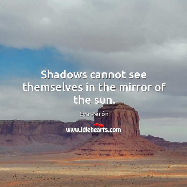 Shadows cannot see themselves in the mirror of the sun. Eva Perón Picture Quote