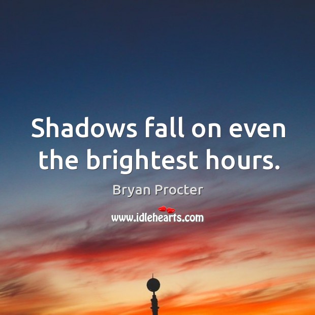 Shadows fall on even the brightest hours. Bryan Procter Picture Quote