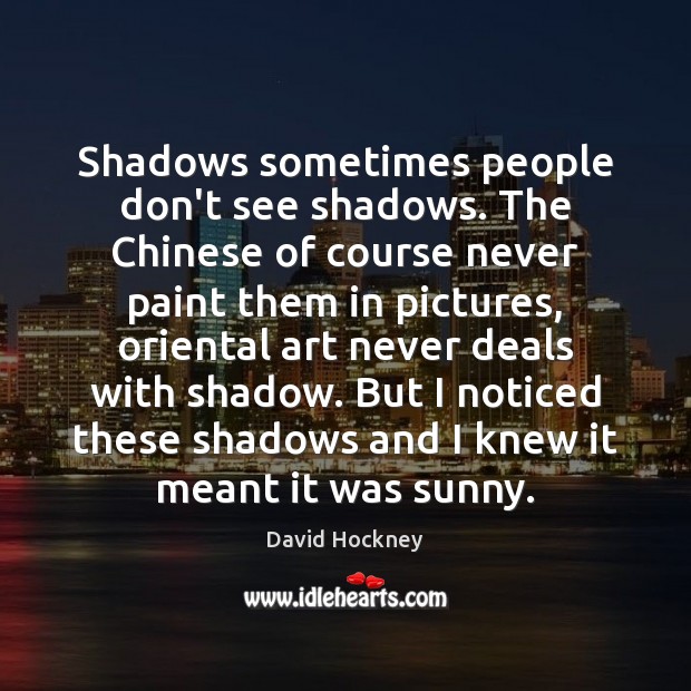 Shadows sometimes people don’t see shadows. The Chinese of course never paint David Hockney Picture Quote