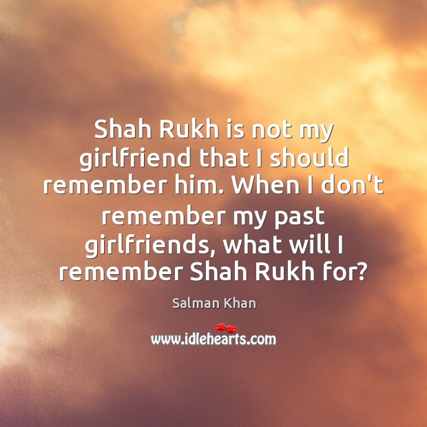 Shah Rukh is not my girlfriend that I should remember him. When Salman Khan Picture Quote