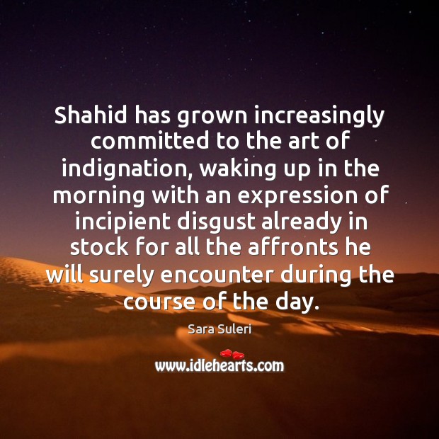 Shahid has grown increasingly committed to the art of indignation, waking up Sara Suleri Picture Quote