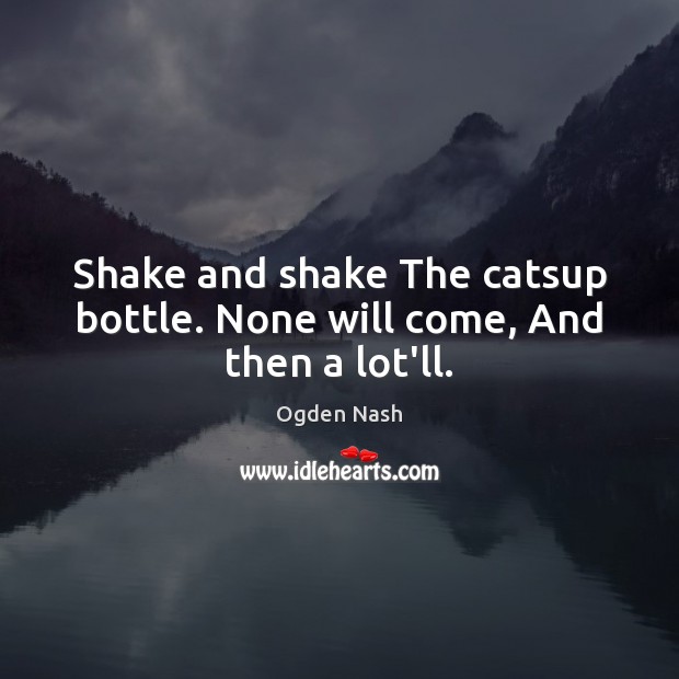 Shake and shake The catsup bottle. None will come, And then a lot’ll. Ogden Nash Picture Quote