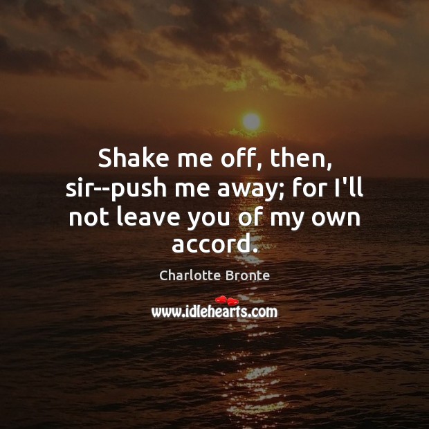 Shake me off, then, sir–push me away; for I’ll not leave you of my own accord. Image