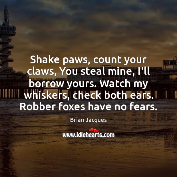 Shake paws, count your claws, You steal mine, I’ll borrow yours. Watch Brian Jacques Picture Quote