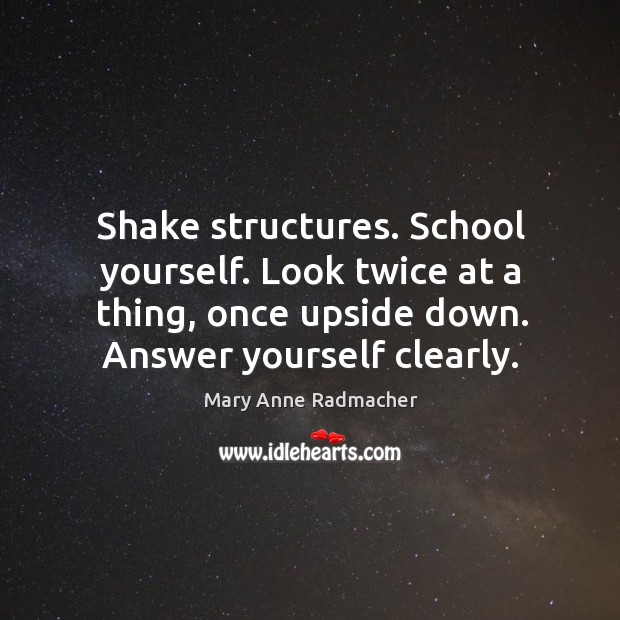 Shake structures. School yourself. Look twice at a thing, once upside down. Mary Anne Radmacher Picture Quote