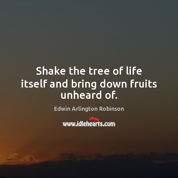 Shake the tree of life itself and bring down fruits unheard of. Edwin Arlington Robinson Picture Quote