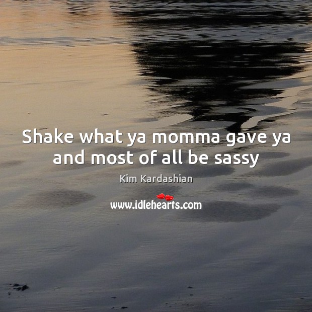 Shake what ya momma gave ya and most of all be sassy Kim Kardashian Picture Quote