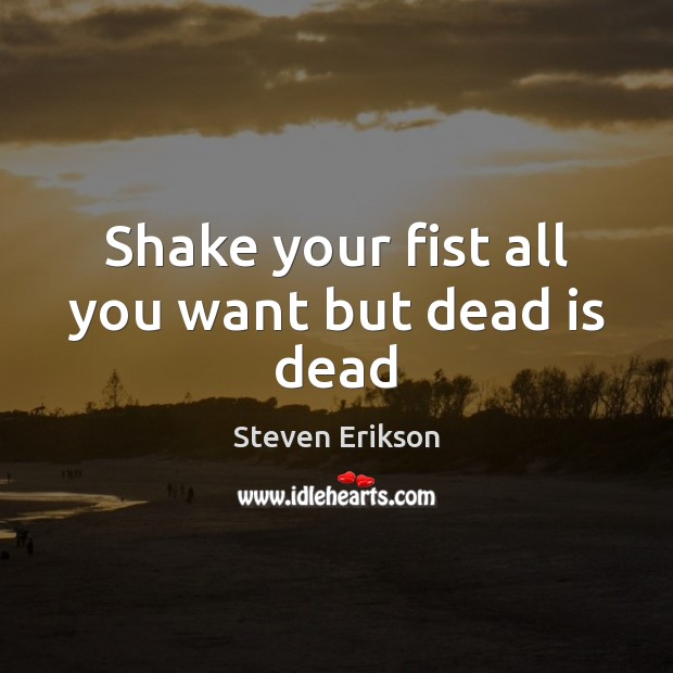 Shake your fist all you want but dead is dead Steven Erikson Picture Quote