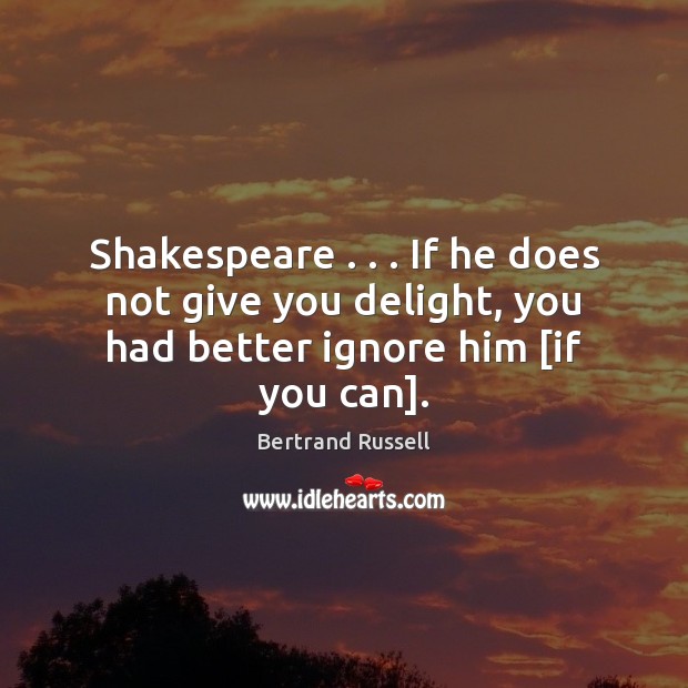 Shakespeare . . . If he does not give you delight, you had better ignore him [if you can]. Bertrand Russell Picture Quote
