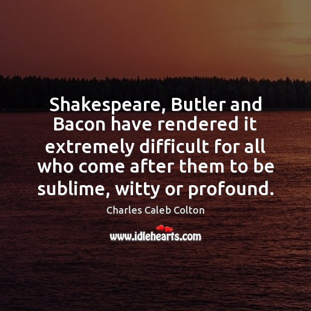 Shakespeare, Butler and Bacon have rendered it extremely difficult for all who Charles Caleb Colton Picture Quote