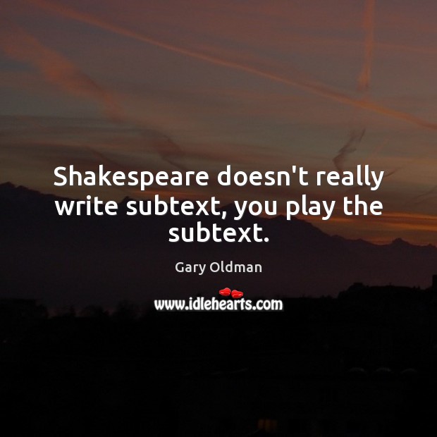 Shakespeare doesn’t really write subtext, you play the subtext. Gary Oldman Picture Quote