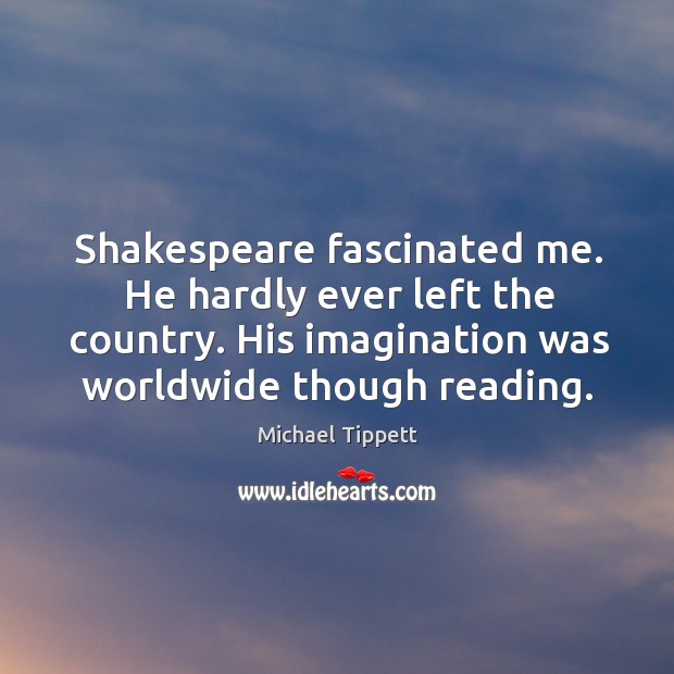Shakespeare fascinated me. He hardly ever left the country. His imagination was worldwide though reading. Image