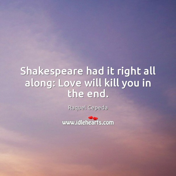 Shakespeare had it right all along: Love will kill you in the end. Raquel Cepeda Picture Quote