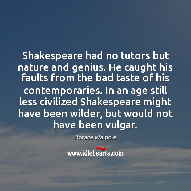 Shakespeare had no tutors but nature and genius. He caught his faults Horace Walpole Picture Quote