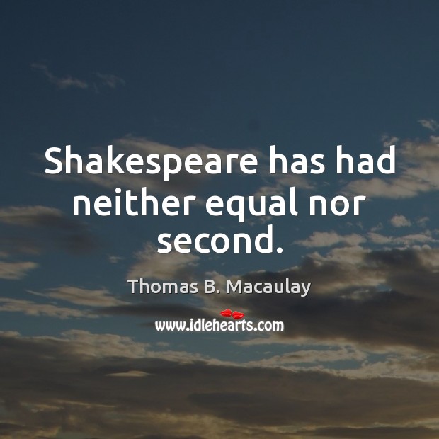 Shakespeare has had neither equal nor second. Thomas B. Macaulay Picture Quote