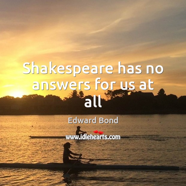 Shakespeare has no answers for us at all Edward Bond Picture Quote