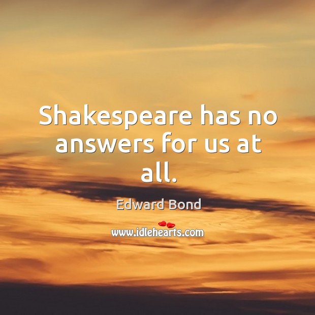 Shakespeare has no answers for us at all. Edward Bond Picture Quote