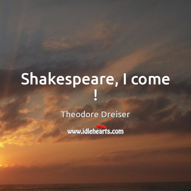 Shakespeare, I come ! Theodore Dreiser Picture Quote