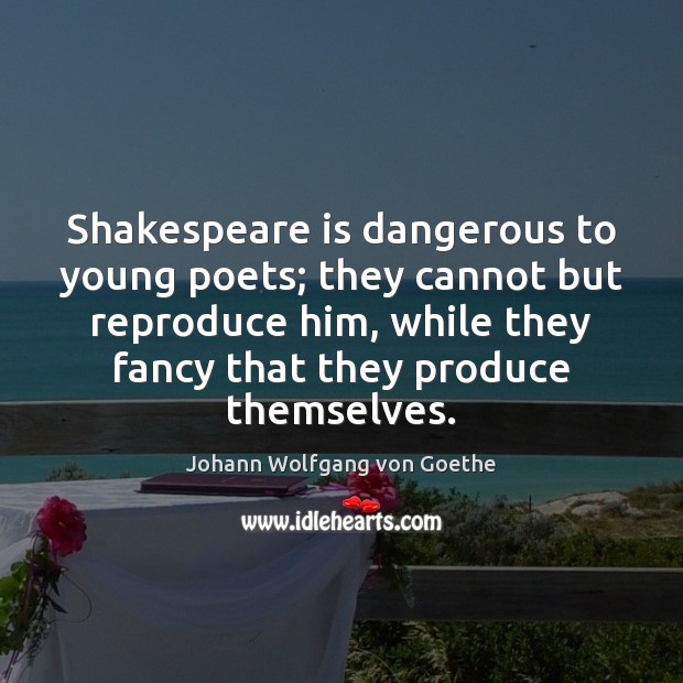 Shakespeare is dangerous to young poets; they cannot but reproduce him, while Image