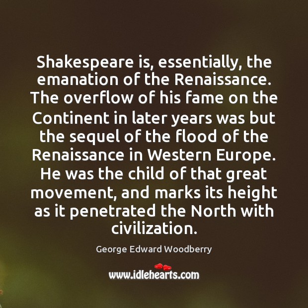 Shakespeare is, essentially, the emanation of the Renaissance. The overflow of his George Edward Woodberry Picture Quote