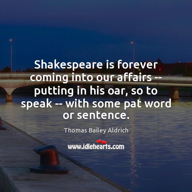 Shakespeare is forever coming into our affairs — putting in his oar, Thomas Bailey Aldrich Picture Quote
