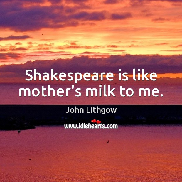 Shakespeare is like mother’s milk to me. John Lithgow Picture Quote