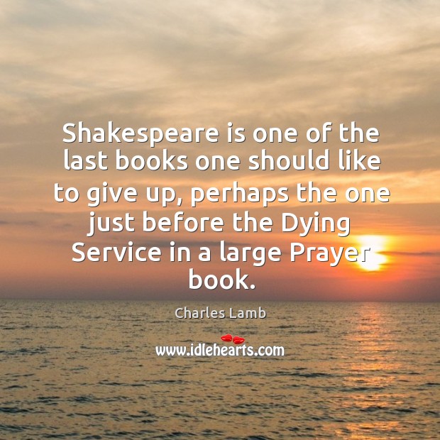 Shakespeare is one of the last books one should like to give up Charles Lamb Picture Quote
