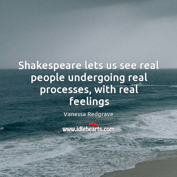 Shakespeare lets us see real people undergoing real processes, with real feelings Vanessa Redgrave Picture Quote