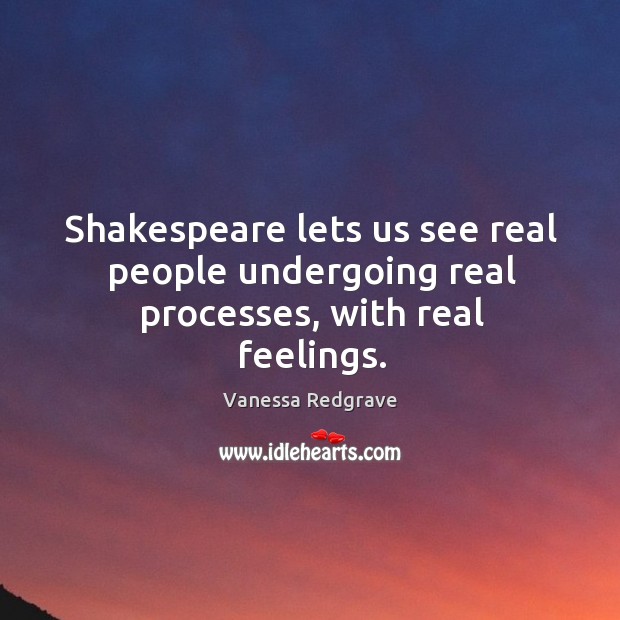 Shakespeare lets us see real people undergoing real processes, with real feelings. Vanessa Redgrave Picture Quote