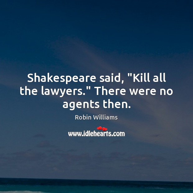 Shakespeare said, “Kill all the lawyers.” There were no agents then. Robin Williams Picture Quote