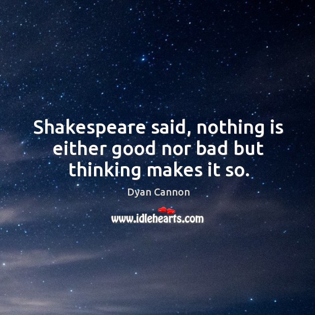 Shakespeare said, nothing is either good nor bad but thinking makes it so. Dyan Cannon Picture Quote