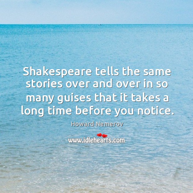 Shakespeare tells the same stories over and over in so many guises that it takes a long time before you notice. Howard Nemerov Picture Quote