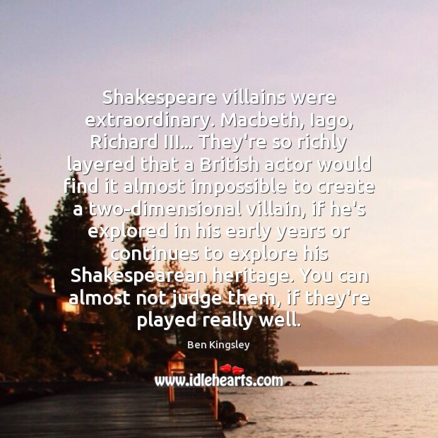 Shakespeare villains were extraordinary. Macbeth, Iago, Richard III… They’re so richly layered Ben Kingsley Picture Quote
