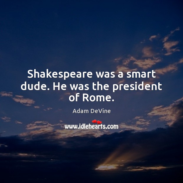 Shakespeare was a smart dude. He was the president of Rome. Adam DeVine Picture Quote