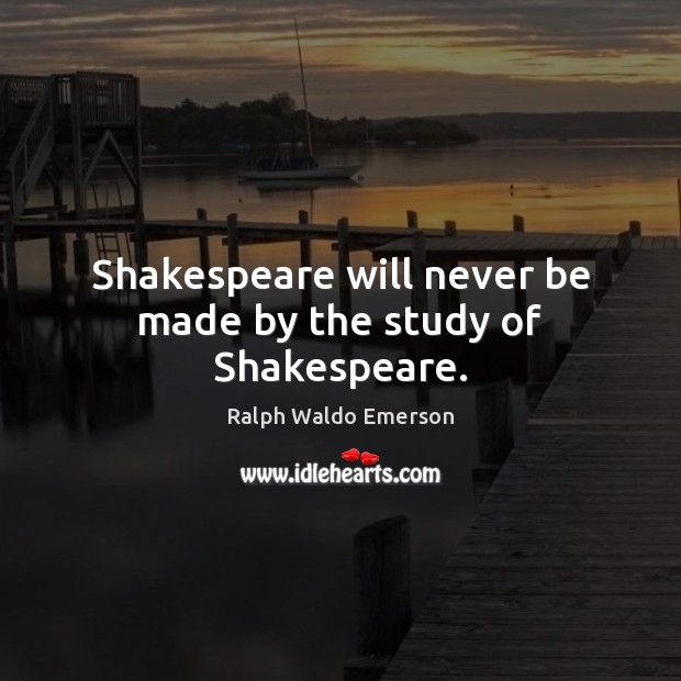 Shakespeare will never be made by the study of Shakespeare. Ralph Waldo Emerson Picture Quote
