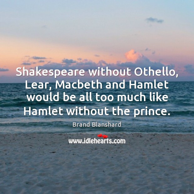 Shakespeare without Othello, Lear, Macbeth and Hamlet would be all too much Brand Blanshard Picture Quote