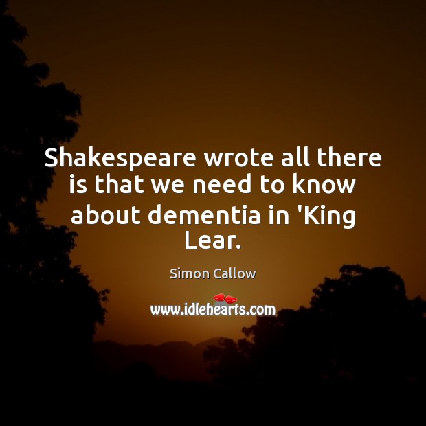 Shakespeare wrote all there is that we need to know about dementia in ‘King Lear. Simon Callow Picture Quote