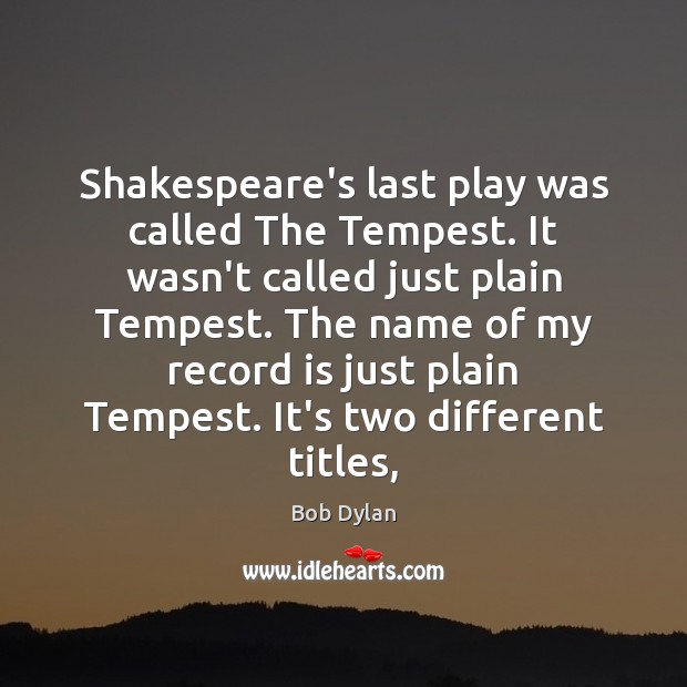 Shakespeare’s last play was called The Tempest. It wasn’t called just plain Bob Dylan Picture Quote
