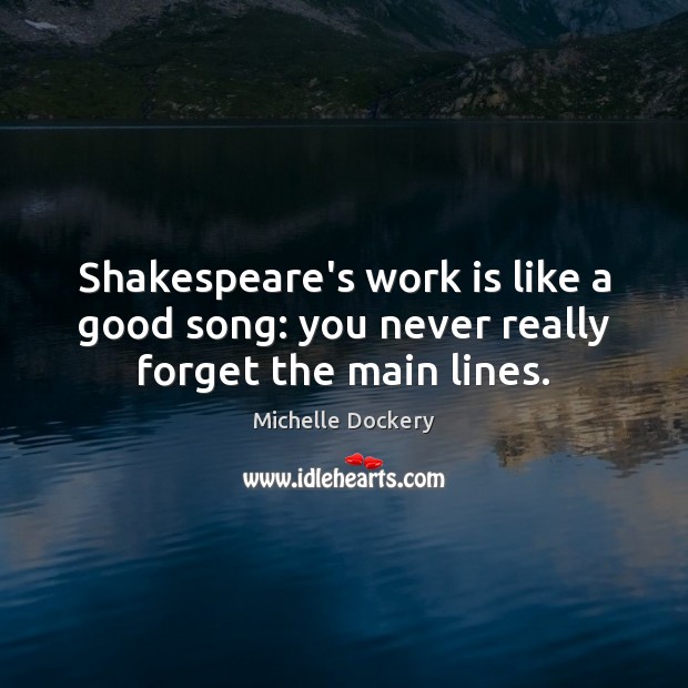 Shakespeare’s work is like a good song: you never really forget the main lines. Michelle Dockery Picture Quote