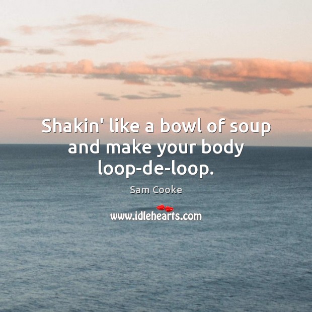 Shakin’ like a bowl of soup and make your body loop-de-loop. Sam Cooke Picture Quote