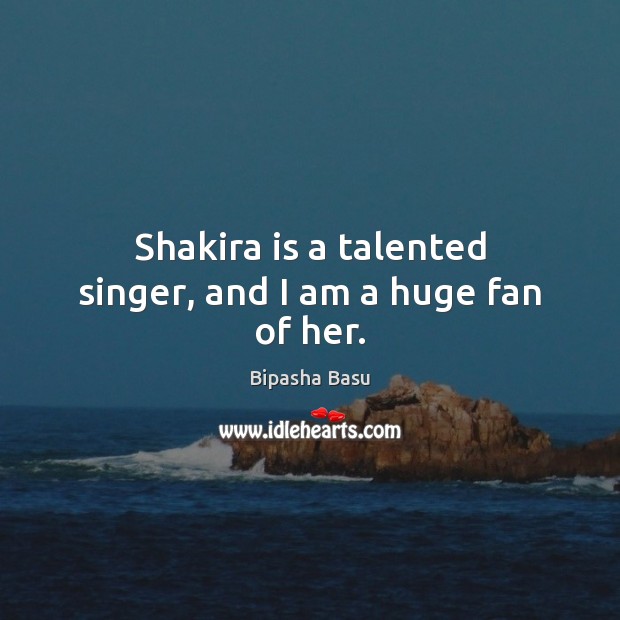 Shakira is a talented singer, and I am a huge fan of her. Bipasha Basu Picture Quote