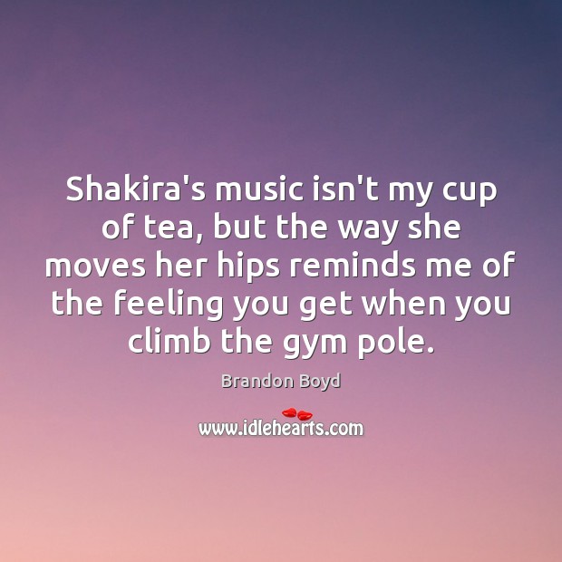 Shakira’s music isn’t my cup of tea, but the way she moves Brandon Boyd Picture Quote