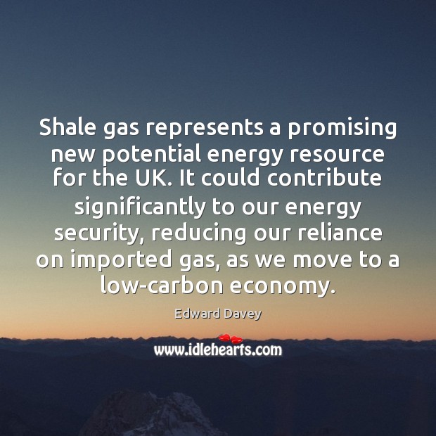 Shale gas represents a promising new potential energy resource for the UK. Edward Davey Picture Quote