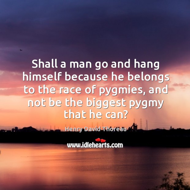 Shall a man go and hang himself because he belongs to the race of pygmies, and not be the biggest pygmy that he can? Henry David Thoreau Picture Quote