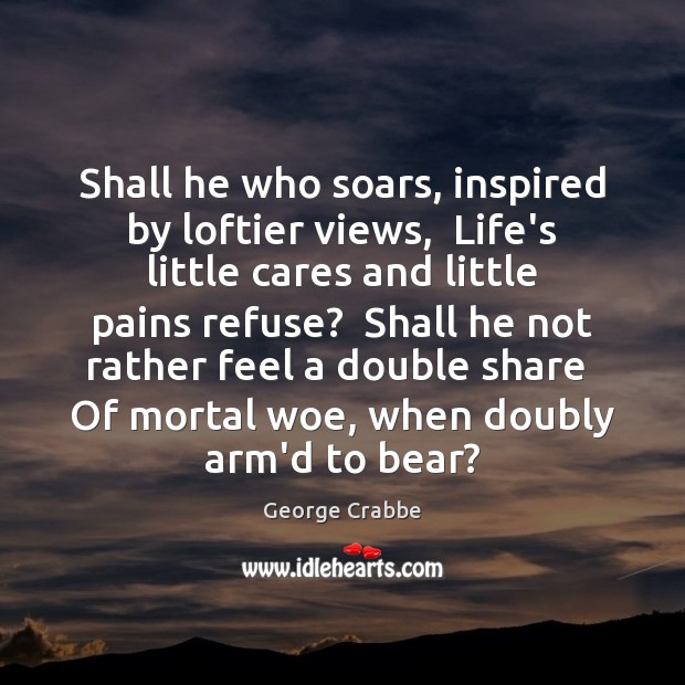 Shall he who soars, inspired by loftier views,  Life’s little cares and George Crabbe Picture Quote