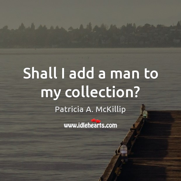 Shall I add a man to my collection? Patricia A. McKillip Picture Quote